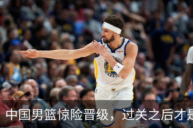 中国男篮惊险晋级，过关之后才是真正考验