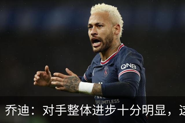 乔迪：对手整体进步十分明显，这场比赛也能检验我们的真实实力