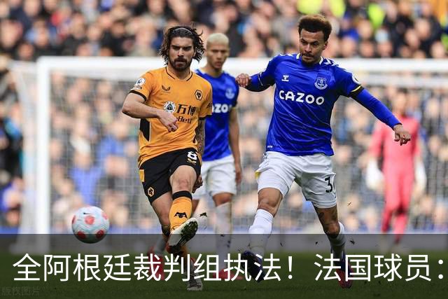 全阿根廷裁判组执法！法国球员：他们有这种能力，我们只想赢比赛