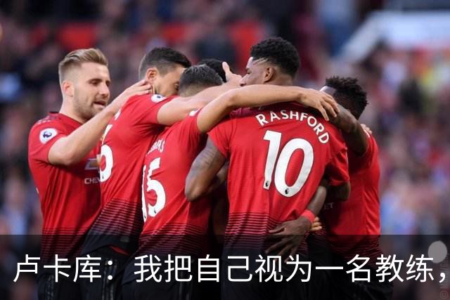 卢卡库：我把自己视为一名教练，未来想要成为一名优秀的教练