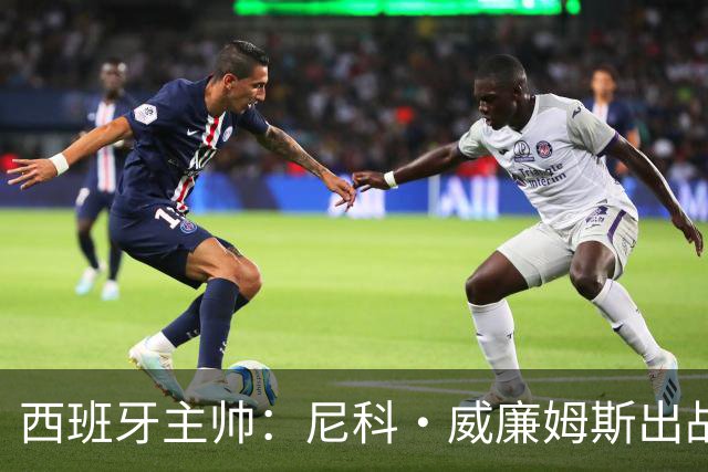 西班牙主帅：尼科·威廉姆斯出战存疑 皮诺或缺席剩余比赛