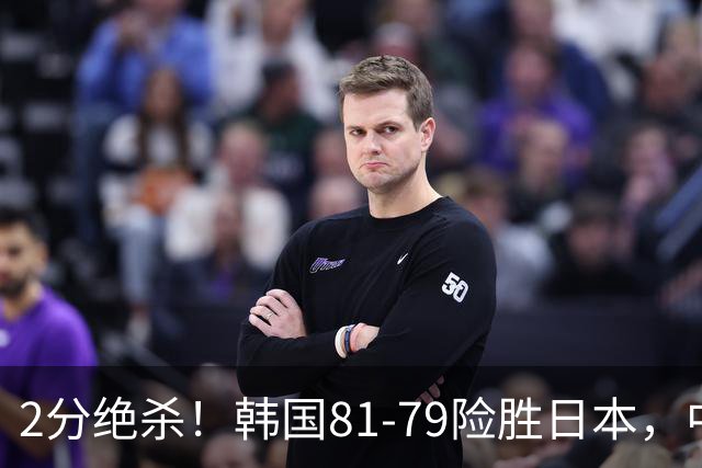 2分绝杀！韩国81-79险胜日本，中国男篮躺赢突围，惊险挺进世亚预下一轮