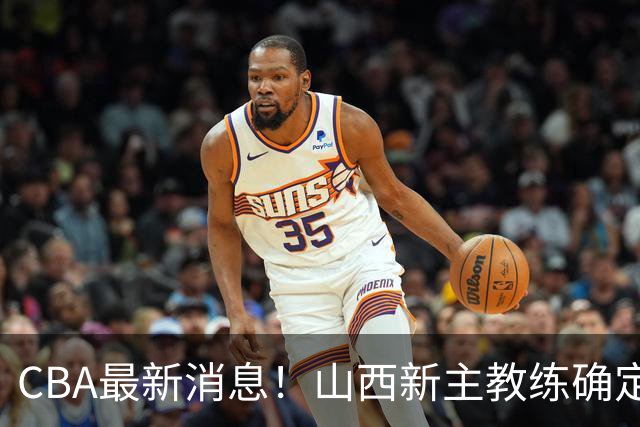CBA最新消息！山西新主教练确定，胡明轩膝盖伤病未愈，刘晓宇重返北控担任助教